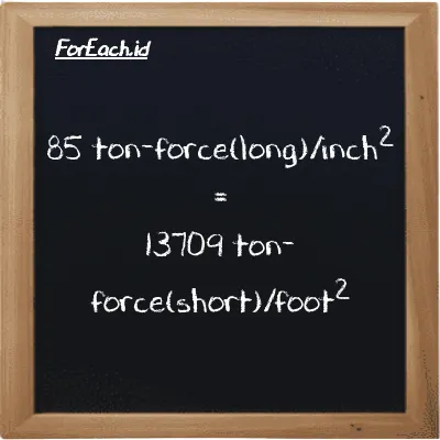 85 ton-force(long)/inch<sup>2</sup> is equivalent to 13709 ton-force(short)/foot<sup>2</sup> (85 LT f/in<sup>2</sup> is equivalent to 13709 tf/ft<sup>2</sup>)